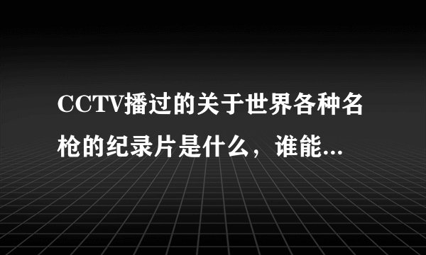 CCTV播过的关于世界各种名枪的纪录片是什么，谁能告诉我？？？