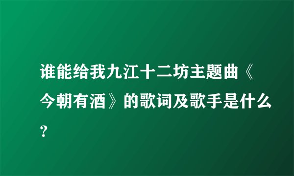 谁能给我九江十二坊主题曲《今朝有酒》的歌词及歌手是什么？
