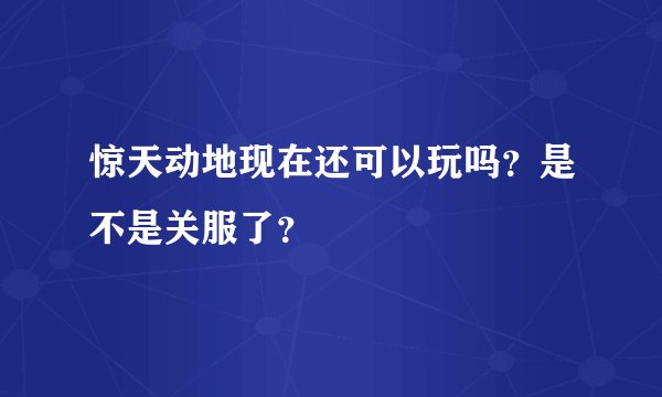 惊天动地现在还可以玩吗？是不是关服了？