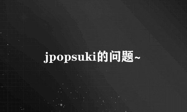 jpopsuki的问题~
