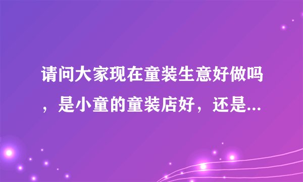 请问大家现在童装生意好做吗，是小童的童装店好，还是中童的童装店好呢