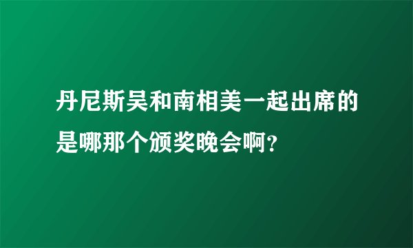 丹尼斯吴和南相美一起出席的是哪那个颁奖晚会啊？