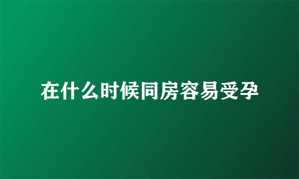 在什么时候同房容易受孕
