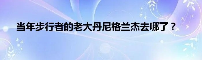 当年步行者的老大丹尼格兰杰去哪了？