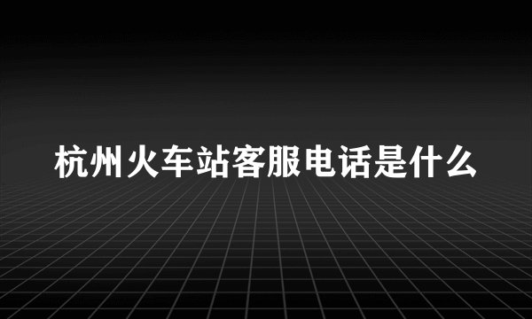 杭州火车站客服电话是什么