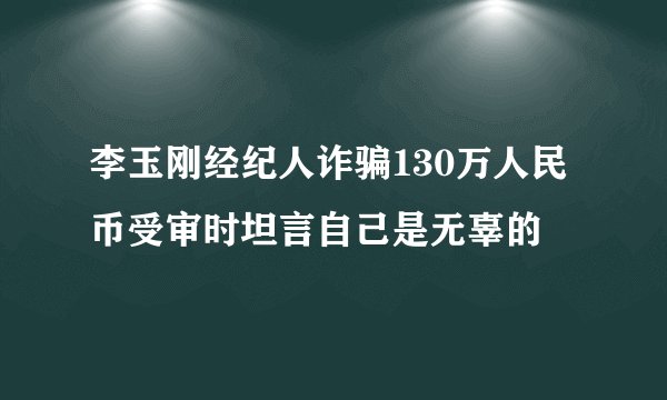 李玉刚经纪人诈骗130万人民币受审时坦言自己是无辜的