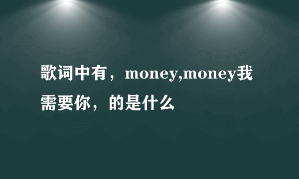 歌词中有，money,money我需要你，的是什么
