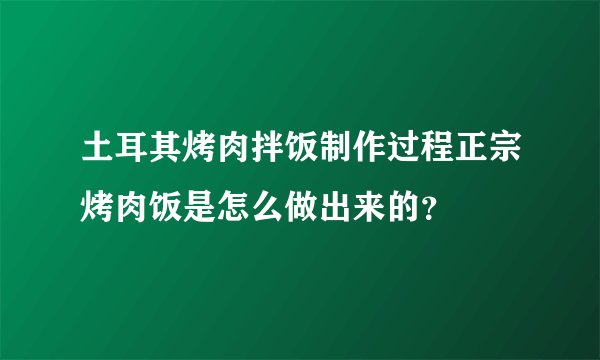 土耳其烤肉拌饭制作过程正宗烤肉饭是怎么做出来的？