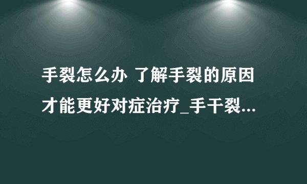 手裂怎么办 了解手裂的原因才能更好对症治疗_手干裂的原因_手裂口子怎么办_手裂口子注意什么