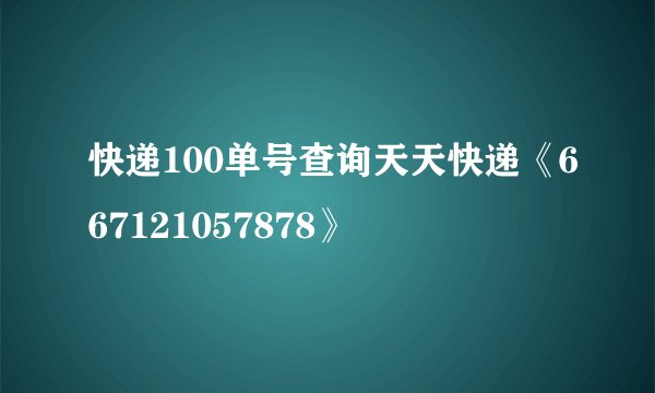 快递100单号查询天天快递《667121057878》