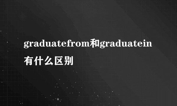 graduatefrom和graduatein有什么区别