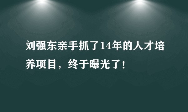 刘强东亲手抓了14年的人才培养项目，终于曝光了！