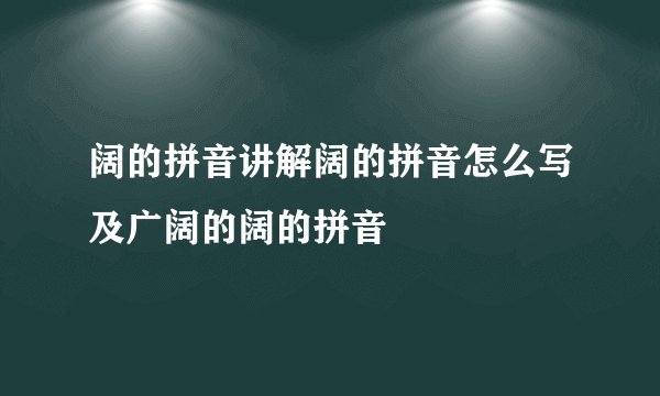 阔的拼音讲解阔的拼音怎么写及广阔的阔的拼音