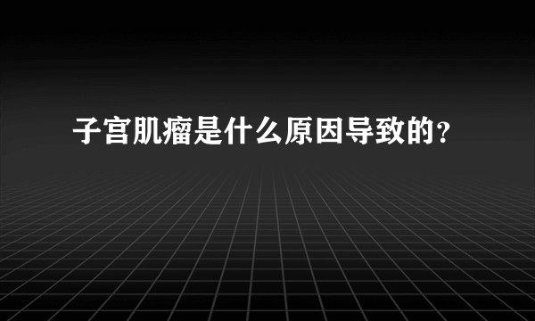 子宫肌瘤是什么原因导致的？