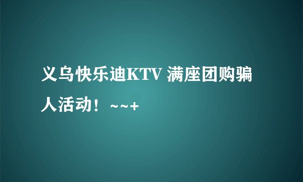 义乌快乐迪KTV 满座团购骗人活动！~~+