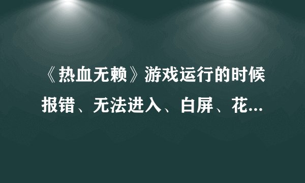 《热血无赖》游戏运行的时候报错、无法进入、白屏、花屏、自动退出问题解决