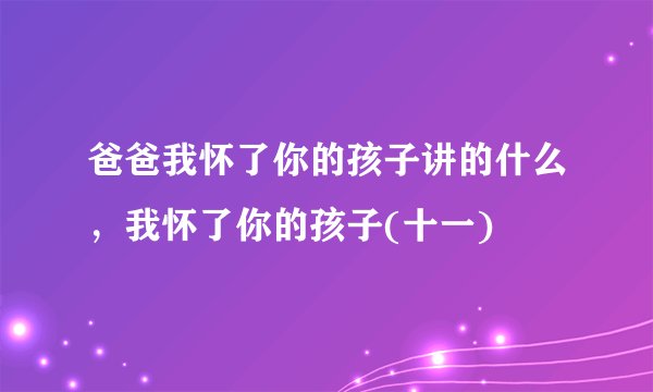 爸爸我怀了你的孩子讲的什么，我怀了你的孩子(十一)
