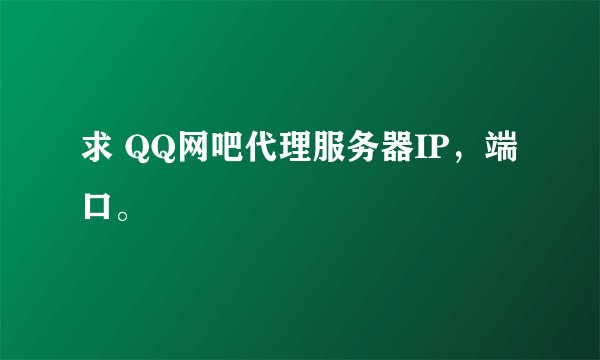 求 QQ网吧代理服务器IP，端口。