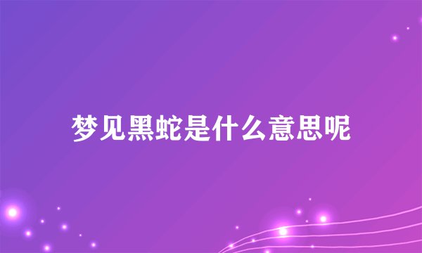 梦见黑蛇是什么意思呢