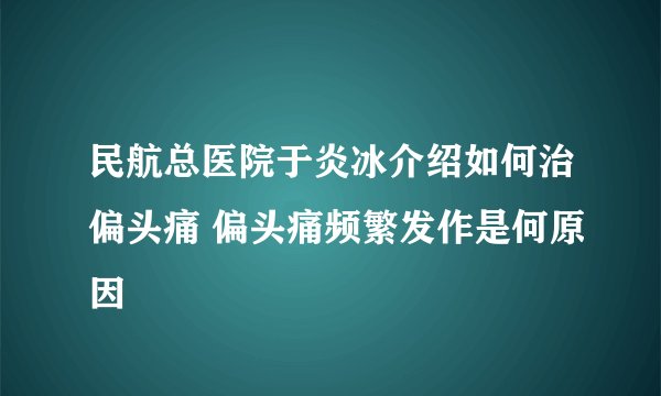 民航总医院于炎冰介绍如何治偏头痛 偏头痛频繁发作是何原因
