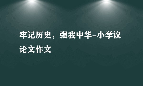 牢记历史，强我中华-小学议论文作文