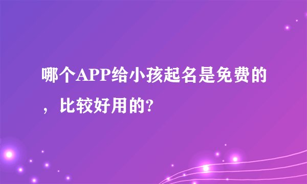 哪个APP给小孩起名是免费的，比较好用的?