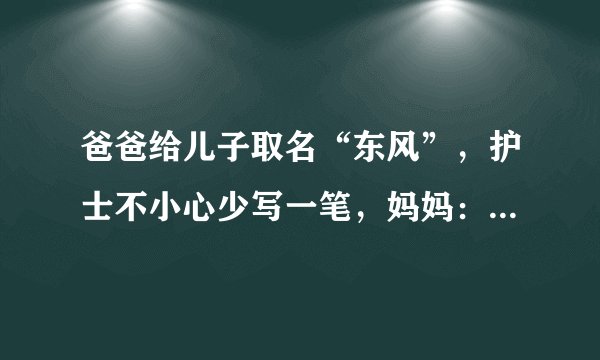 爸爸给儿子取名“东风”，护士不小心少写一笔，妈妈：咱不改了！