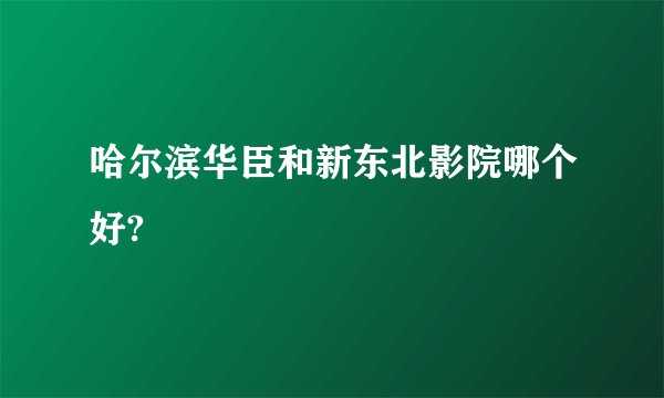 哈尔滨华臣和新东北影院哪个好?