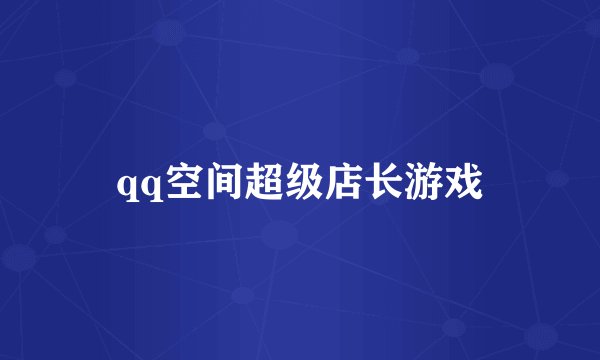 qq空间超级店长游戏