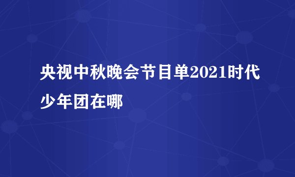央视中秋晚会节目单2021时代少年团在哪