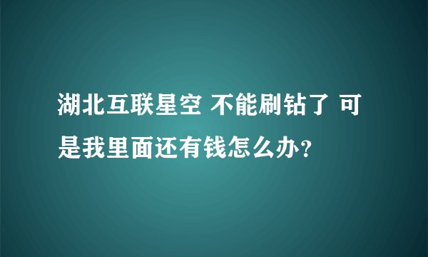 湖北互联星空 不能刷钻了 可是我里面还有钱怎么办？