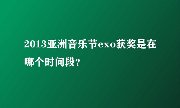 2013亚洲音乐节exo获奖是在哪个时间段？
