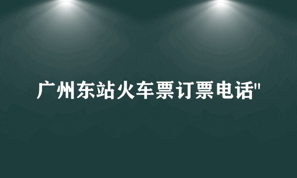 广州东站火车票订票电话