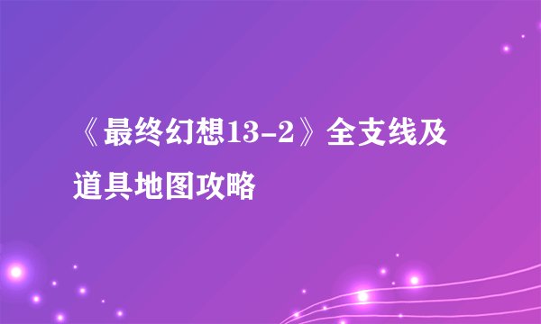 《最终幻想13-2》全支线及道具地图攻略