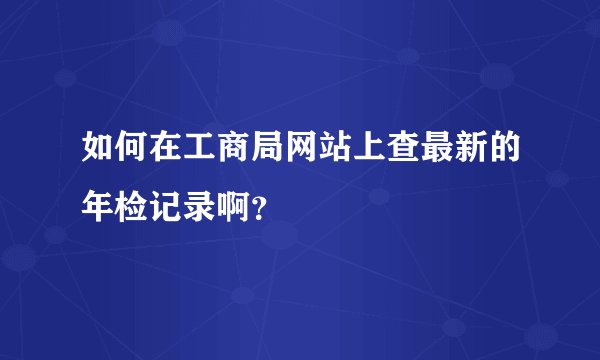如何在工商局网站上查最新的年检记录啊？