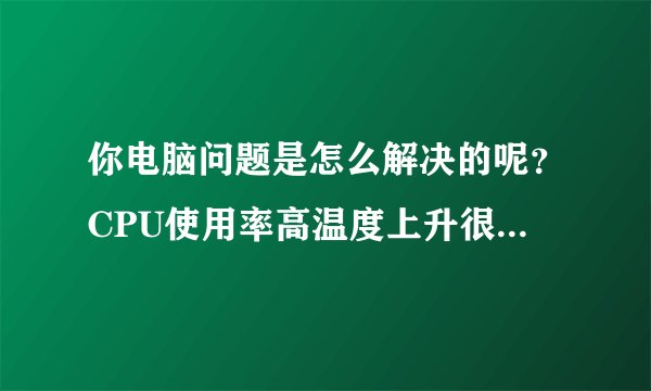 你电脑问题是怎么解决的呢？CPU使用率高温度上升很快然后自动关机。