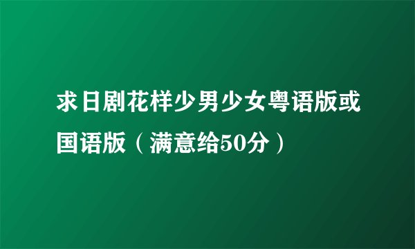 求日剧花样少男少女粤语版或国语版（满意给50分）