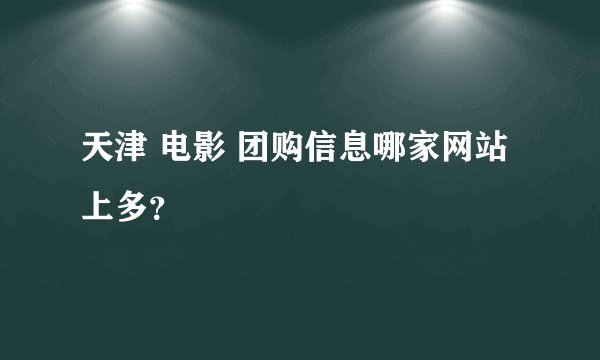 天津 电影 团购信息哪家网站上多？