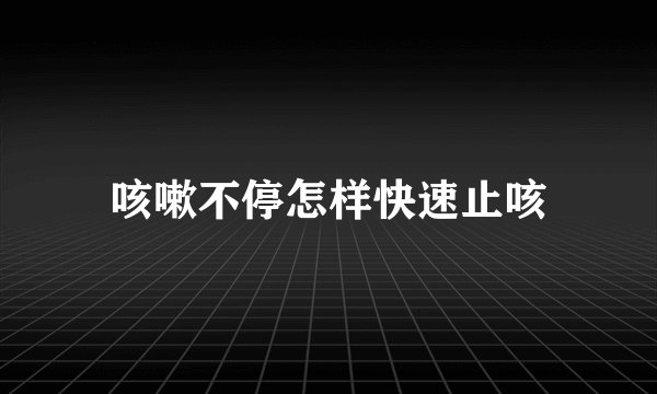 咳嗽不停怎样快速止咳