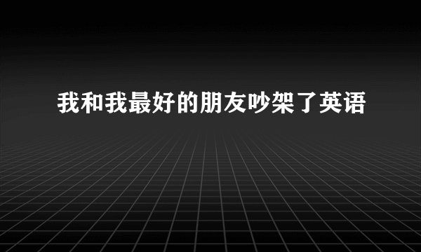 我和我最好的朋友吵架了英语