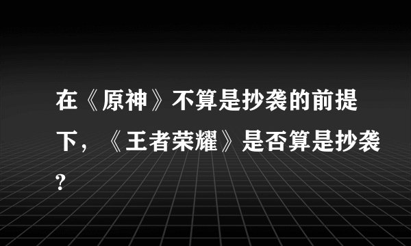 在《原神》不算是抄袭的前提下，《王者荣耀》是否算是抄袭?