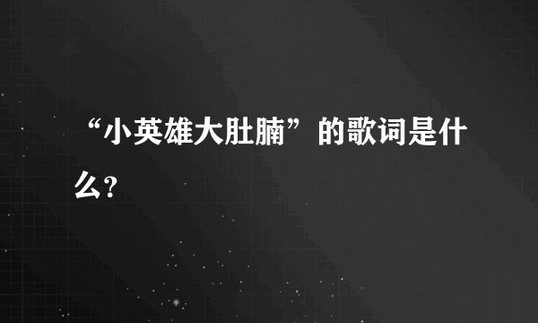 “小英雄大肚腩”的歌词是什么？