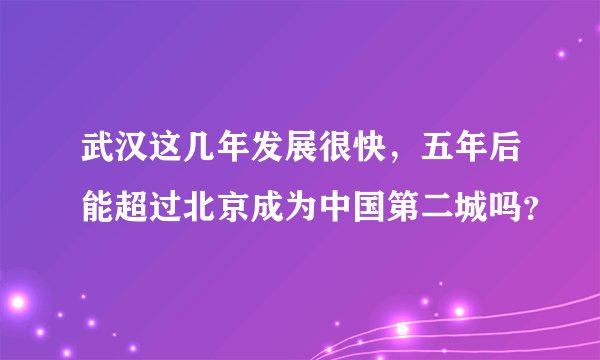 武汉这几年发展很快，五年后能超过北京成为中国第二城吗？
