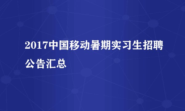 2017中国移动暑期实习生招聘公告汇总