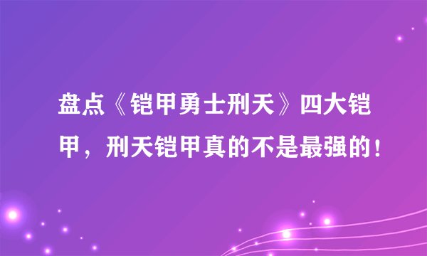 盘点《铠甲勇士刑天》四大铠甲，刑天铠甲真的不是最强的！