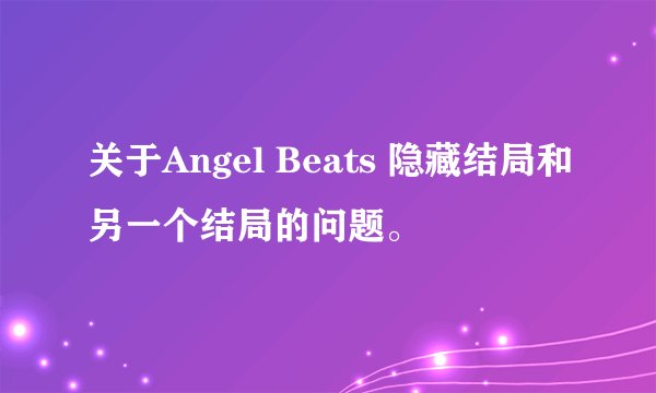 关于Angel Beats 隐藏结局和另一个结局的问题。