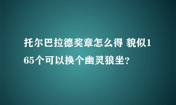托尔巴拉德奖章怎么得 貌似165个可以换个幽灵狼坐？
