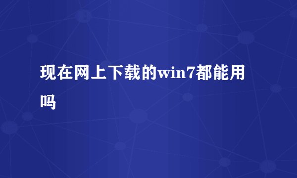 现在网上下载的win7都能用吗