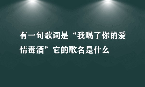 有一句歌词是“我喝了你的爱情毒酒”它的歌名是什么