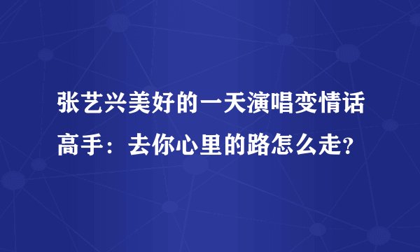 张艺兴美好的一天演唱变情话高手：去你心里的路怎么走？